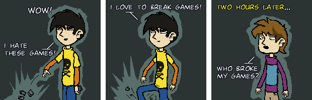 Wow! I hate these games! I love to break games! Two hours later... Who broke my games?