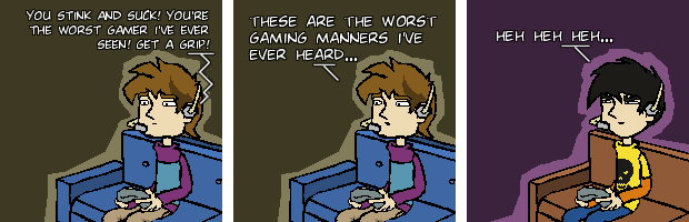 You stink and suck! You're the worst gamer I've ever seen! Get a grip! These are the worst gaming manners I've ever heard... Heh heh heh...
