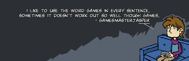 I like to use the word games in every sentence. Sometimes it doesn't work out so well though games. - gamesmasterjasper