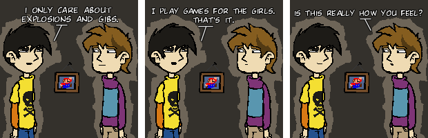 I only care about explosions and gibs. I play games for the girls. That's it. Is this really how you feel?