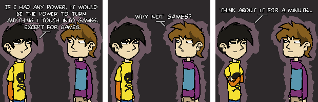 If I had any power, it would be the power to turn anything touch into games. Except for games. Why not games? Think about it for a minute...