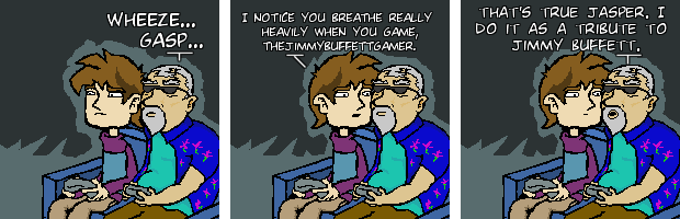 Wheeze... Gasp... I notice you breathe really heavily when you game, TheJimmyBuffettGamer. That's true Jasper. I do it as a tribute to Jimmy Buffett.